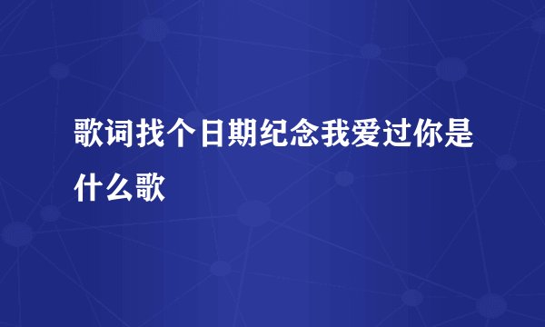 歌词找个日期纪念我爱过你是什么歌