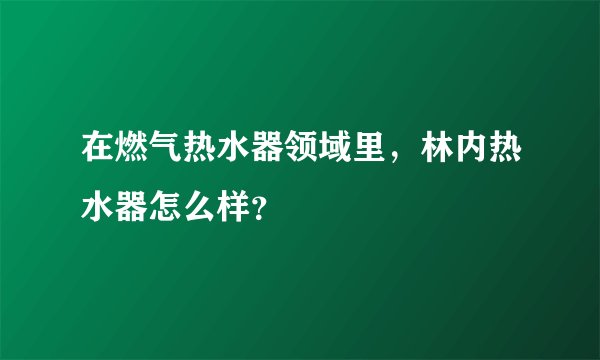 在燃气热水器领域里，林内热水器怎么样？