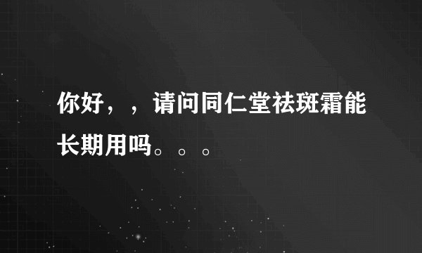 你好，，请问同仁堂祛斑霜能长期用吗。。。