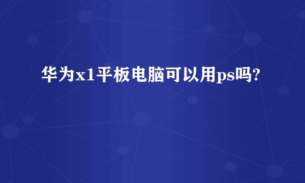 华为x1平板电脑可以用ps吗?