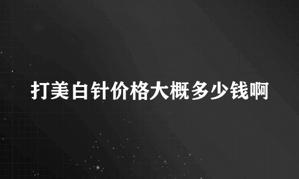 打美白针价格大概多少钱啊