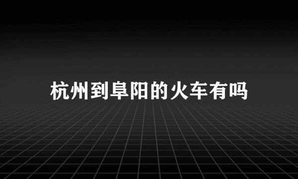 杭州到阜阳的火车有吗