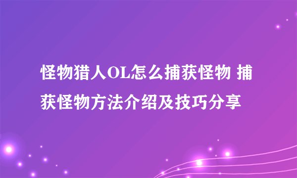 怪物猎人OL怎么捕获怪物 捕获怪物方法介绍及技巧分享