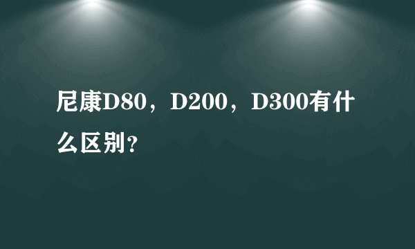 尼康D80，D200，D300有什么区别？