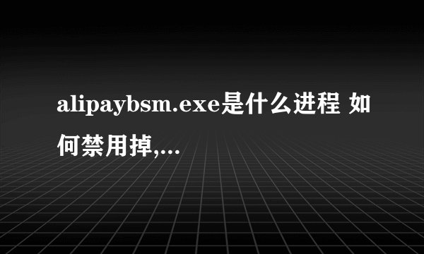 alipaybsm.exe是什么进程 如何禁用掉,这个进程老是弄的电脑很卡,结束掉就好了.