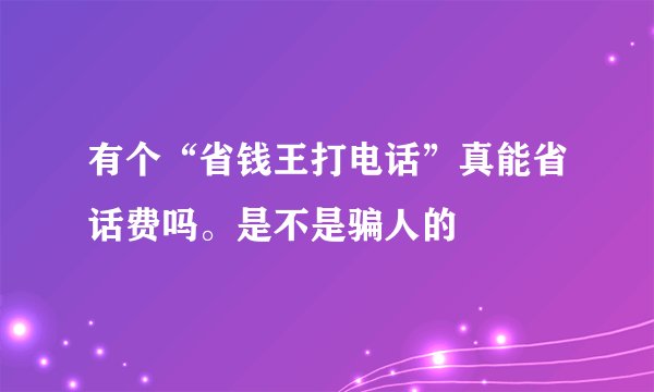 有个“省钱王打电话”真能省话费吗。是不是骗人的