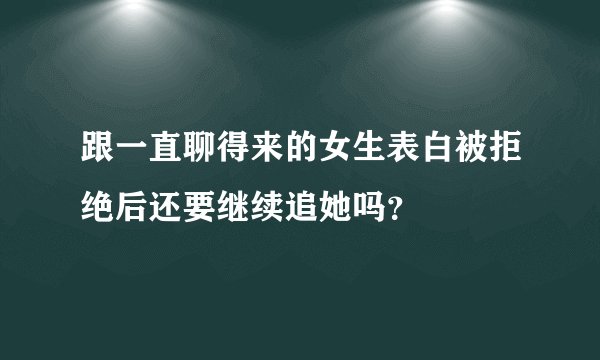 跟一直聊得来的女生表白被拒绝后还要继续追她吗？