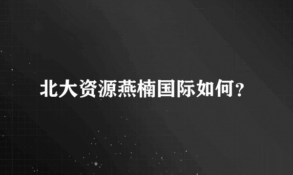 北大资源燕楠国际如何？