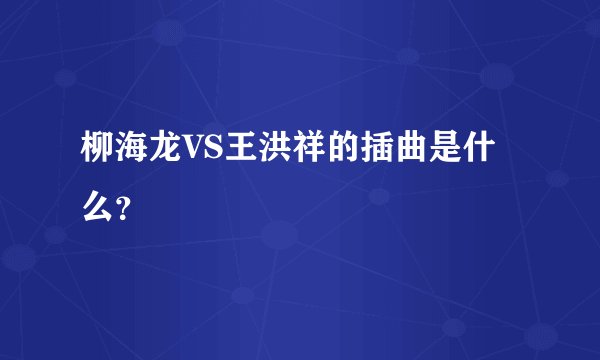 柳海龙VS王洪祥的插曲是什么？