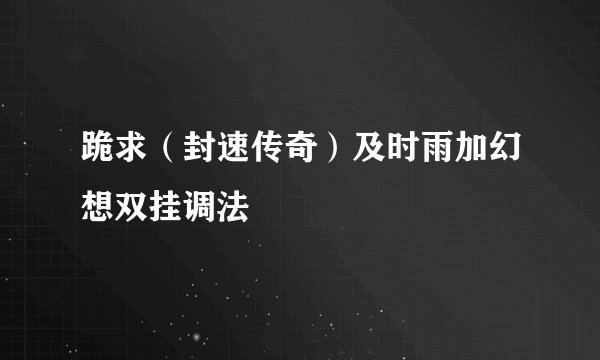 跪求（封速传奇）及时雨加幻想双挂调法