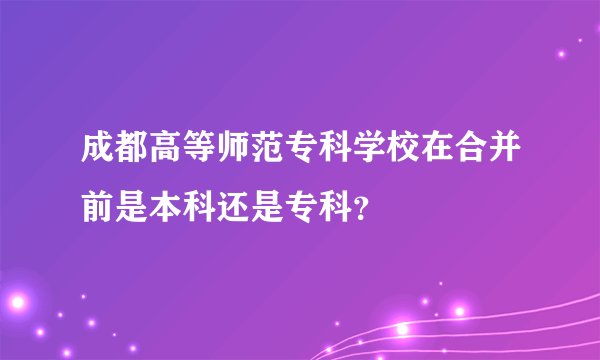 成都高等师范专科学校在合并前是本科还是专科？