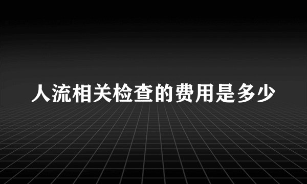 人流相关检查的费用是多少