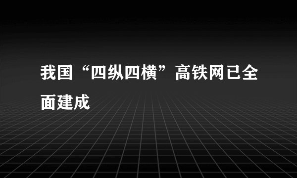 我国“四纵四横”高铁网已全面建成