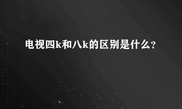 电视四k和八k的区别是什么？