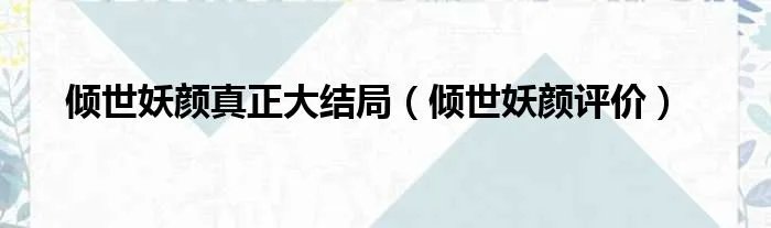 倾世妖颜真正大结局（倾世妖颜评价）