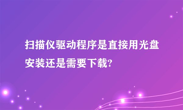 扫描仪驱动程序是直接用光盘安装还是需要下载?