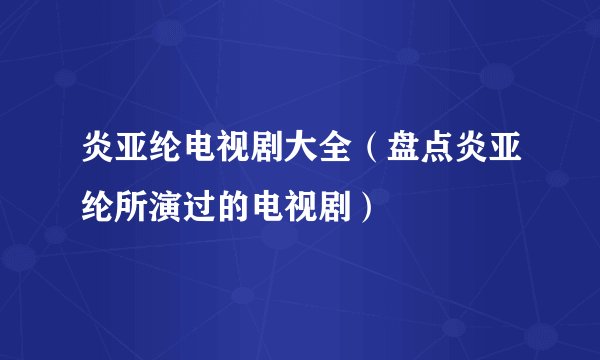 炎亚纶电视剧大全(盘点炎亚纶所演过的电视剧)