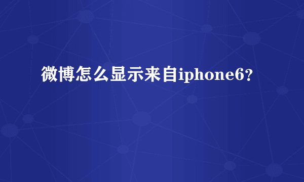 微博怎么显示来自iphone6？