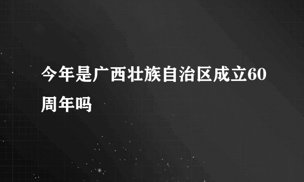 今年是广西壮族自治区成立60周年吗