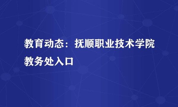 教育动态：抚顺职业技术学院教务处入口