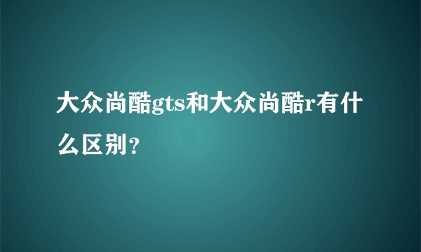 大众尚酷gts和大众尚酷r有什么区别？