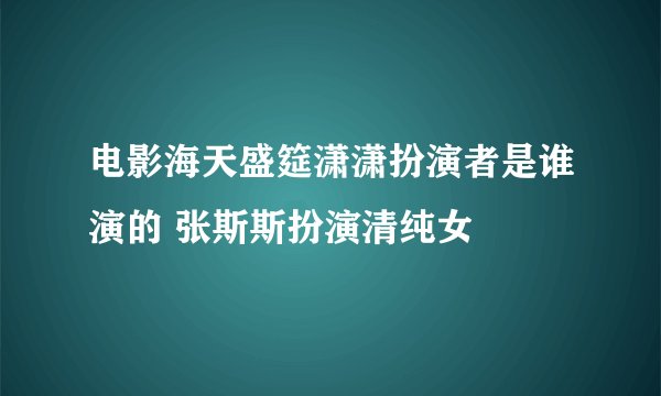 电影海天盛筵潇潇扮演者是谁演的 张斯斯扮演清纯女
