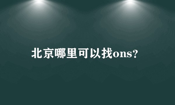 北京哪里可以找ons？