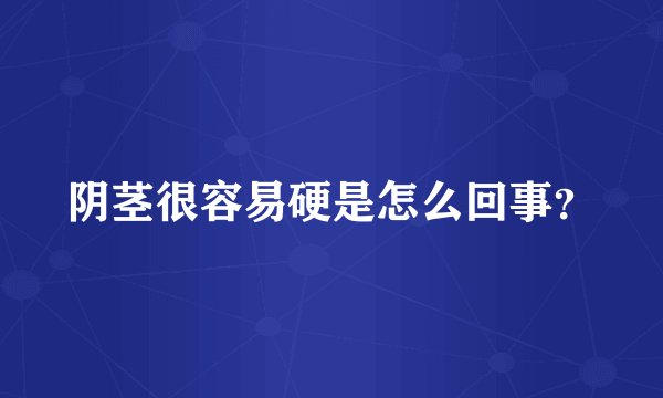 阴茎很容易硬是怎么回事？