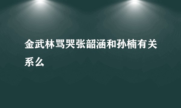 金武林骂哭张韶涵和孙楠有关系么