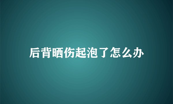 后背晒伤起泡了怎么办