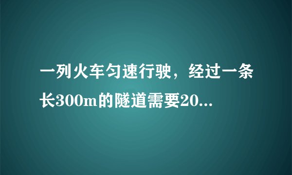 一列火车匀速行驶,经过一条长300m的隧道需要20s的时间。