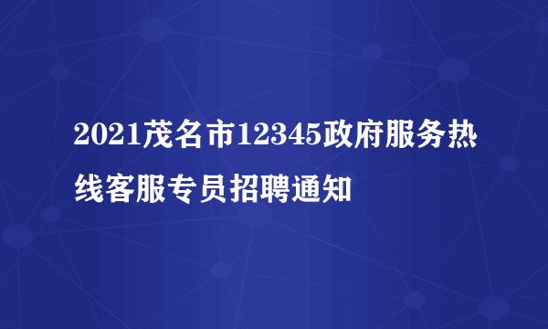 2021茂名市12345政府服务热线客服专员招聘通知