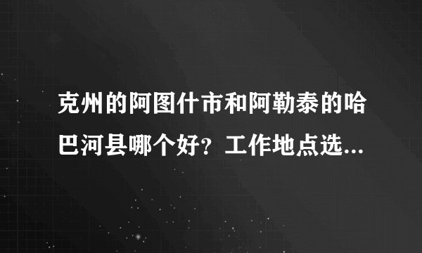 克州的阿图什市和阿勒泰的哈巴河县哪个好？工作地点选择哪个好？