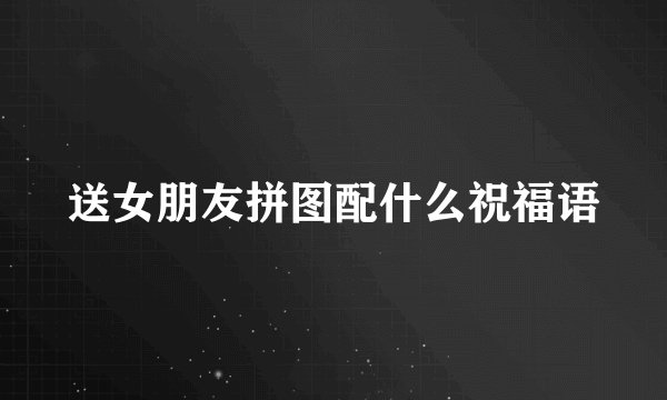 送女朋友拼图配什么祝福语