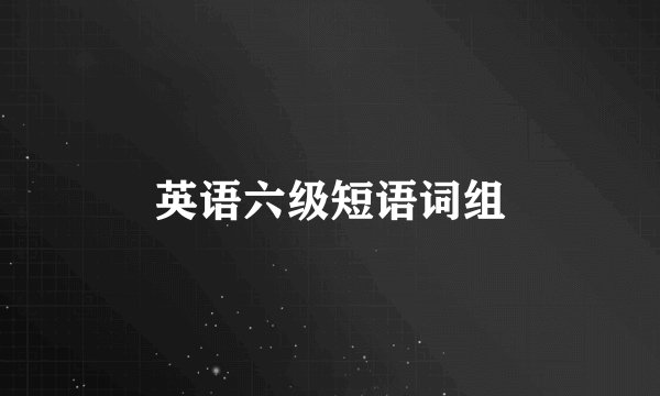 英语六级短语词组