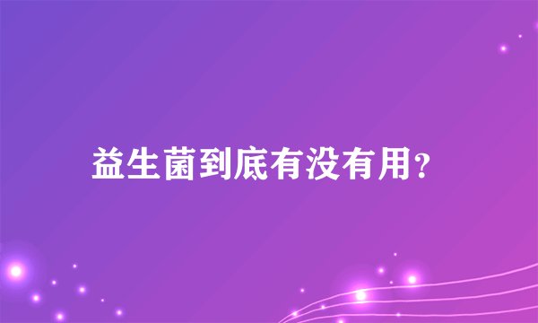 益生菌到底有没有用？