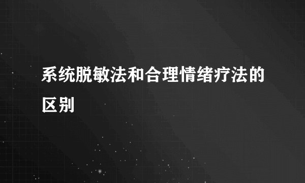 系统脱敏法和合理情绪疗法的区别