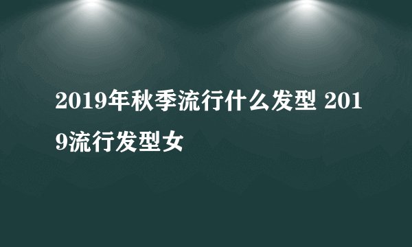 2019年秋季流行什么发型 2019流行发型女
