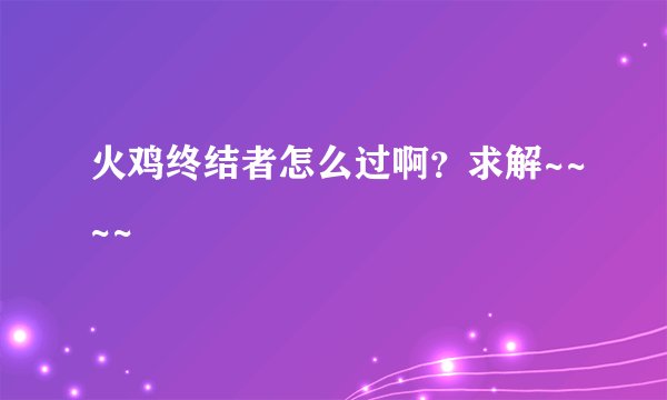 火鸡终结者怎么过啊？求解~~~~