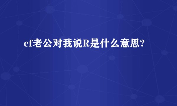 cf老公对我说R是什么意思?