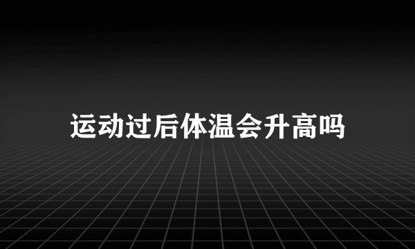 运动过后体温会升高吗