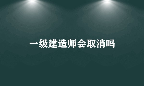 一级建造师会取消吗