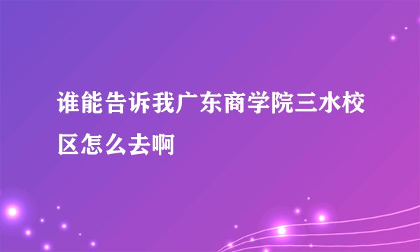 谁能告诉我广东商学院三水校区怎么去啊