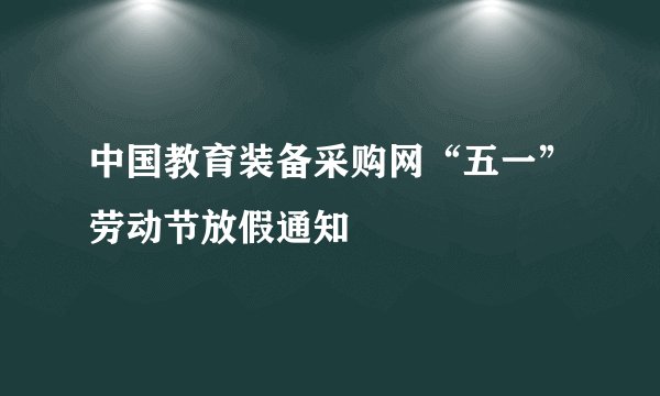 中国教育装备采购网“五一”劳动节放假通知