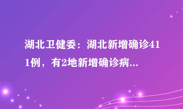 湖北卫健委：湖北新增确诊411例，有2地新增确诊病例为0！