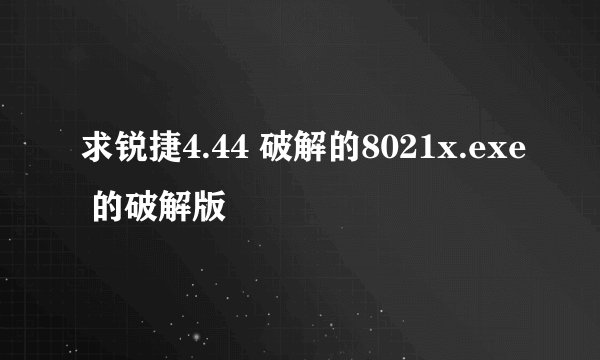 求锐捷4.44 破解的8021x.exe 的破解版