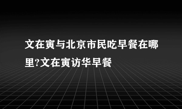 文在寅与北京市民吃早餐在哪里?文在寅访华早餐