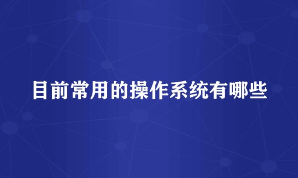 目前常用的操作系统有哪些