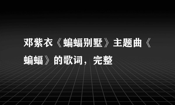 邓紫衣《蝙蝠别墅》主题曲《蝙蝠》的歌词，完整