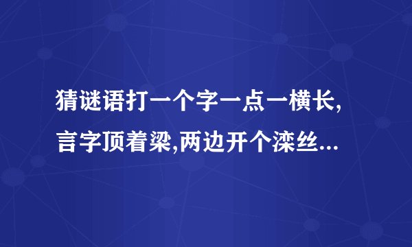 猜谜语打一个字一点一横长,言字顶着梁,两边开个滦丝店!你 也长,我也长,中间加个 小马郎：一个心字朝着天,一个月字一旁!
